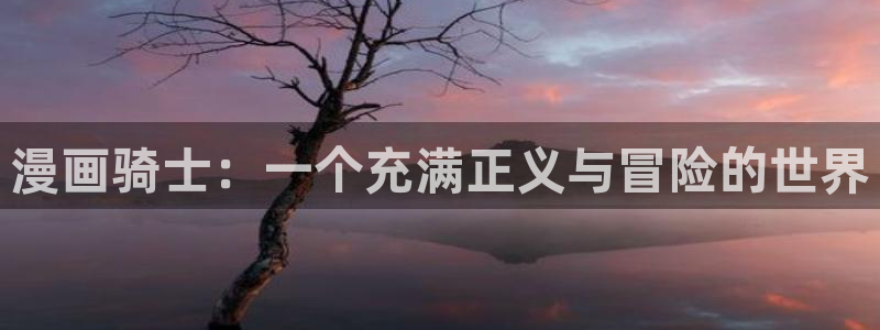 韩漫漫画免费阅读入口：漫画骑士：一个充满正义与冒险的世界
