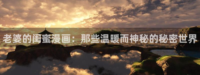 韩漫漫画app免费：老婆的闺蜜漫画：那些温暖而神秘的秘密世界