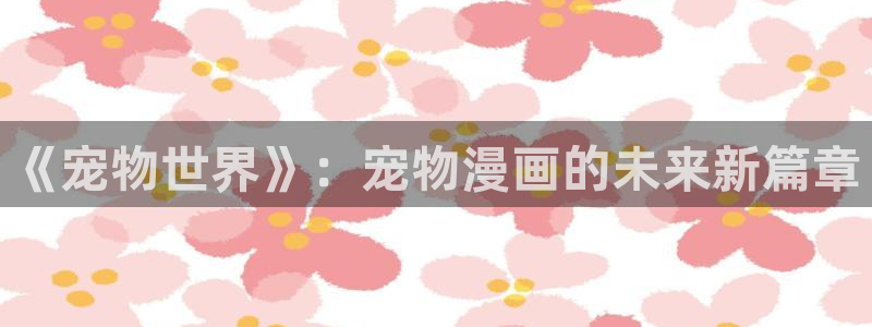 安慰剂韩漫漫画：《宠物世界》：宠物漫画的未来新篇章
