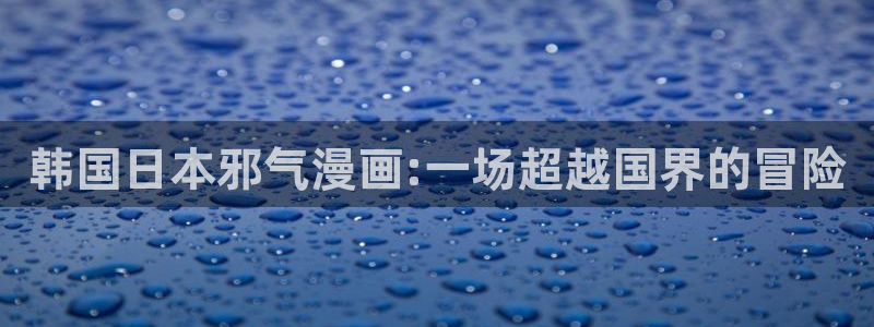 韩漫漫画免费漫画在线：韩国日本邪气漫画:一场超越国界的冒险